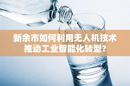 新余市如何利用无人机技术推动工业智能化转型？