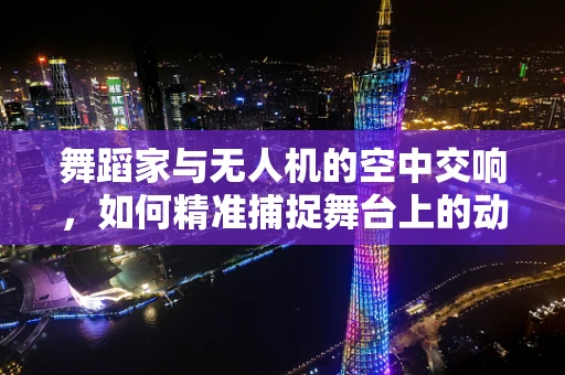 舞蹈家与无人机的空中交响，如何精准捕捉舞台上的动态之美？