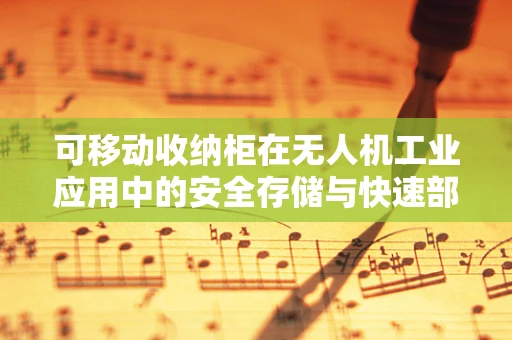 可移动收纳柜在无人机工业应用中的安全存储与快速部署方案