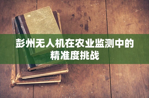 彭州无人机在农业监测中的精准度挑战