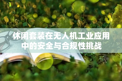 休闲套装在无人机工业应用中的安全与合规性挑战