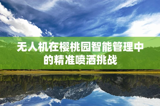 无人机在樱桃园智能管理中的精准喷洒挑战