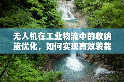 无人机在工业物流中的收纳篮优化，如何实现高效装载与卸载？