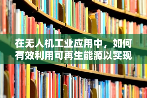 在无人机工业应用中，如何有效利用可再生能源以实现可持续飞行？