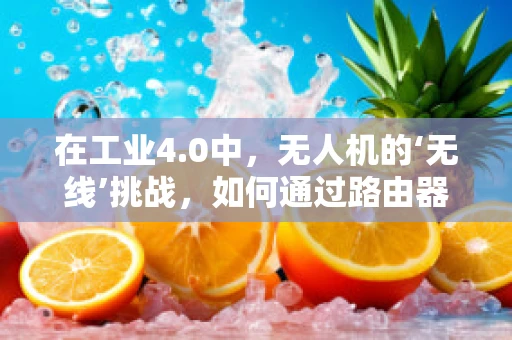 在工业4.0中，无人机的‘无线’挑战，如何通过路由器优化无人机数据传输？