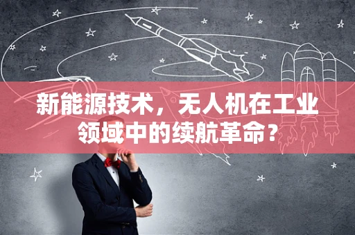 新能源技术，无人机在工业领域中的续航革命？