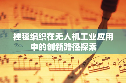 挂毯编织在无人机工业应用中的创新路径探索