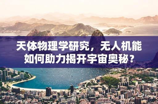 天体物理学研究，无人机能如何助力揭开宇宙奥秘？