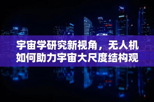 宇宙学研究新视角，无人机如何助力宇宙大尺度结构观测？