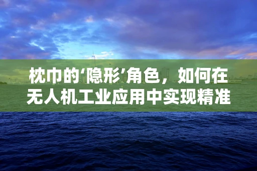 枕巾的‘隐形’角色，如何在无人机工业应用中实现精准定位？