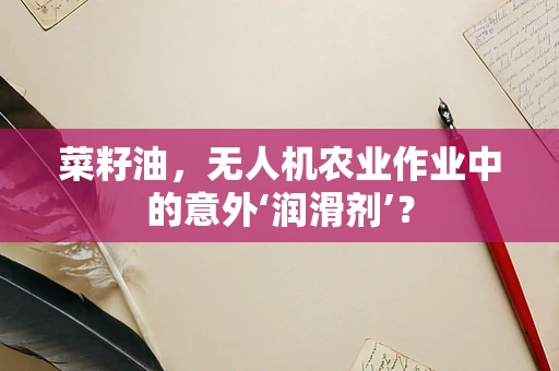 菜籽油，无人机农业作业中的意外‘润滑剂’？