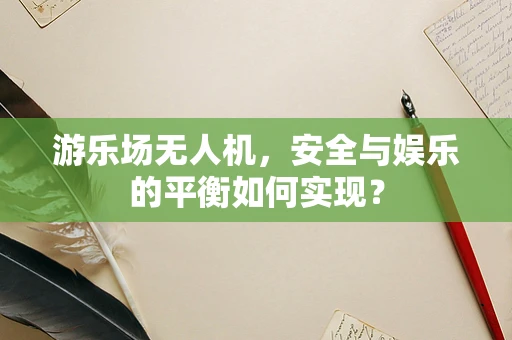 游乐场无人机，安全与娱乐的平衡如何实现？