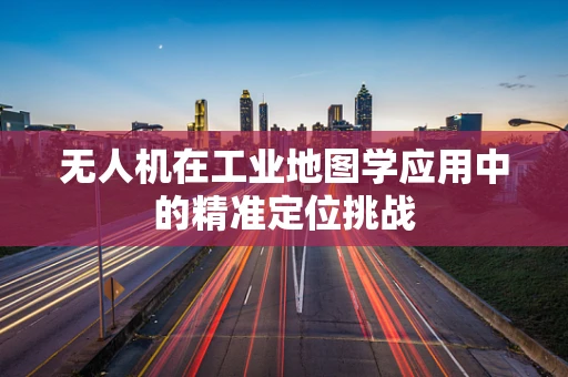 无人机在工业地图学应用中的精准定位挑战