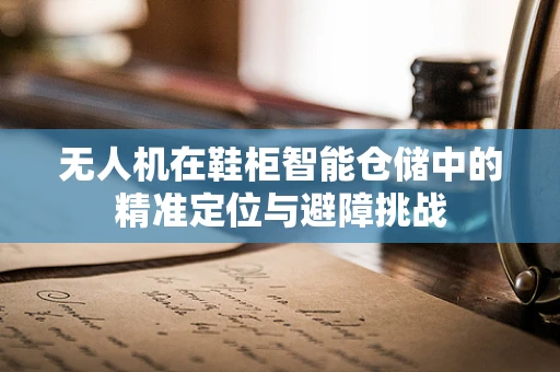 无人机在鞋柜智能仓储中的精准定位与避障挑战
