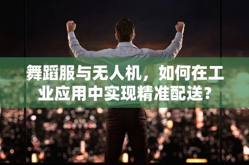 舞蹈服与无人机，如何在工业应用中实现精准配送？