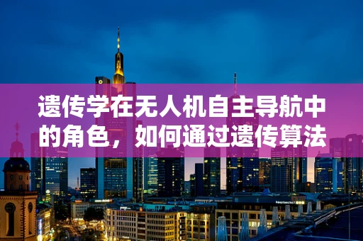 遗传学在无人机自主导航中的角色，如何通过遗传算法优化飞行路径？