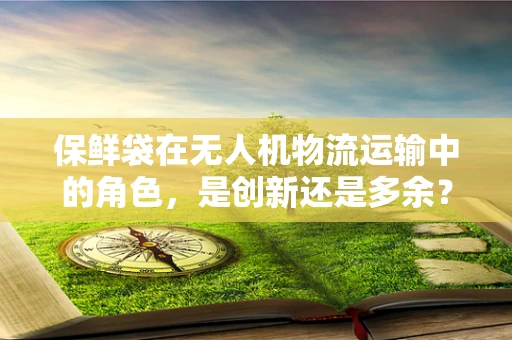 保鲜袋在无人机物流运输中的角色，是创新还是多余？