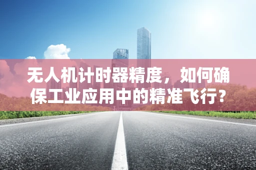 无人机计时器精度，如何确保工业应用中的精准飞行？