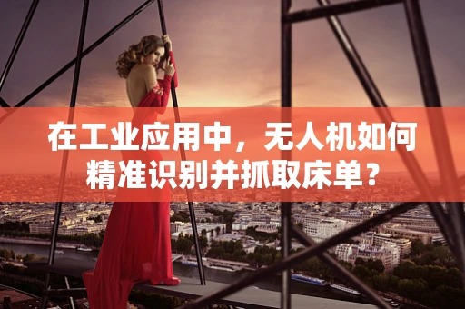 在工业应用中，无人机如何精准识别并抓取床单？