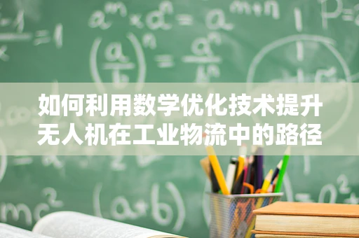 如何利用数学优化技术提升无人机在工业物流中的路径规划效率？