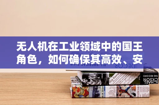 无人机在工业领域中的国王角色，如何确保其高效、安全地执行任务？