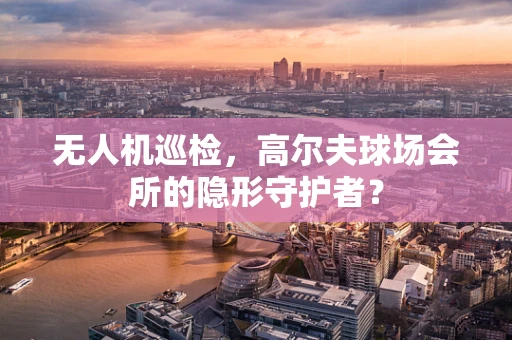 无人机巡检，高尔夫球场会所的隐形守护者？