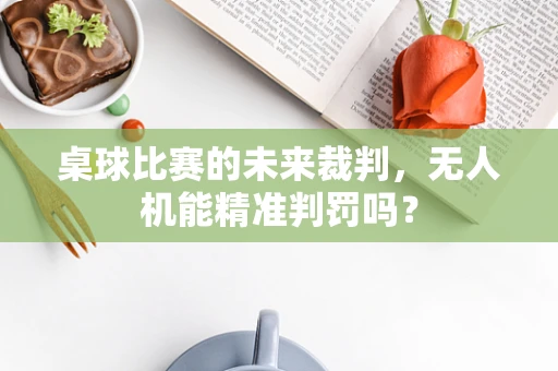 桌球比赛的未来裁判，无人机能精准判罚吗？