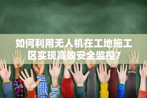 如何利用无人机在工地施工区实现高效安全监控？