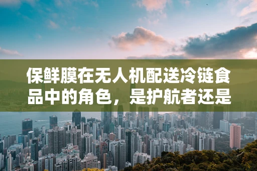 保鲜膜在无人机配送冷链食品中的角色，是护航者还是多余者？
