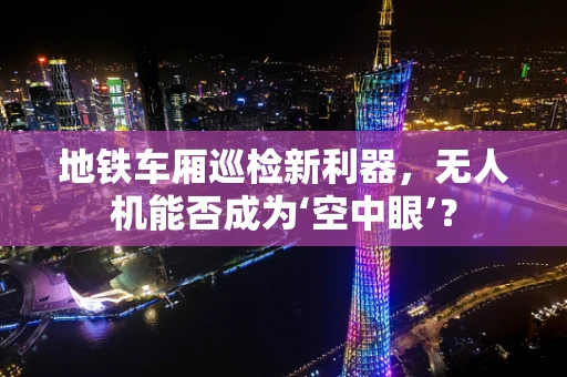 地铁车厢巡检新利器，无人机能否成为‘空中眼’？