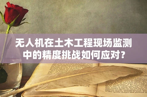 无人机在土木工程现场监测中的精度挑战如何应对？