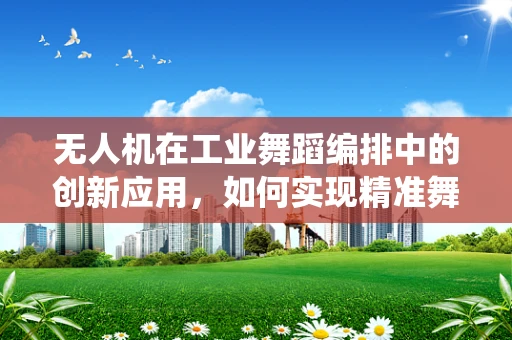 无人机在工业舞蹈编排中的创新应用，如何实现精准舞蹈动作的空中演绎？
