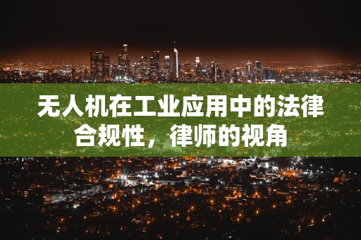 无人机在工业应用中的法律合规性，律师的视角