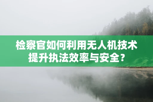 检察官如何利用无人机技术提升执法效率与安全？