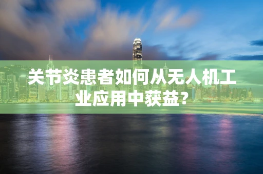 关节炎患者如何从无人机工业应用中获益？