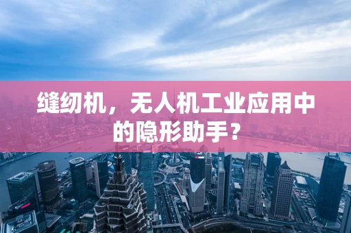 缝纫机，无人机工业应用中的隐形助手？