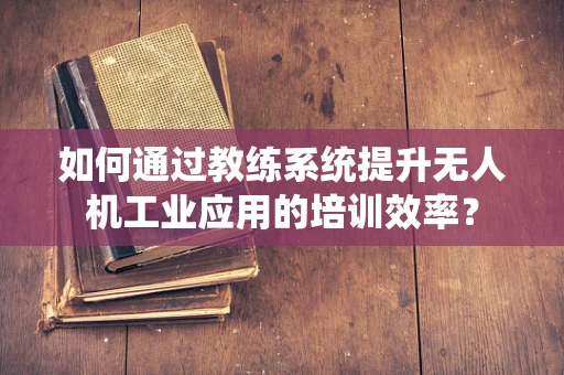如何通过教练系统提升无人机工业应用的培训效率？