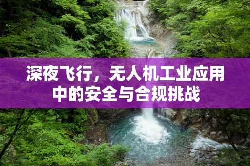 深夜飞行，无人机工业应用中的安全与合规挑战
