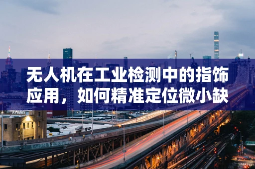 无人机在工业检测中的指饰应用，如何精准定位微小缺陷？