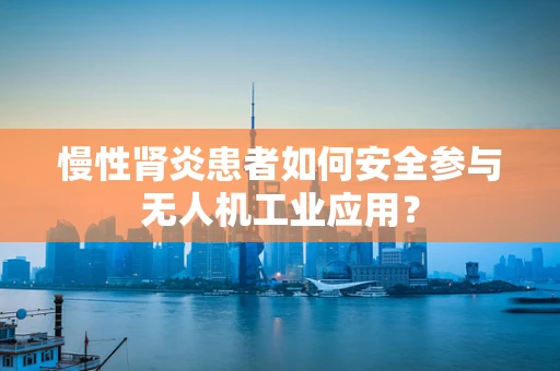 慢性肾炎患者如何安全参与无人机工业应用？
