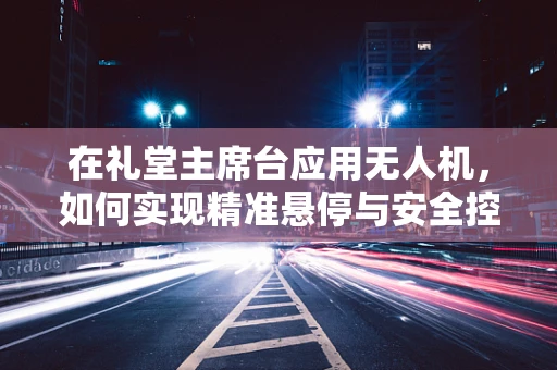 在礼堂主席台应用无人机，如何实现精准悬停与安全控制？