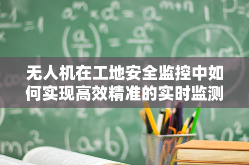 无人机在工地安全监控中如何实现高效精准的实时监测？