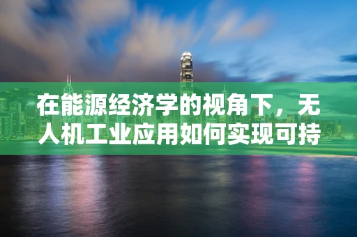 在能源经济学的视角下，无人机工业应用如何实现可持续飞行？