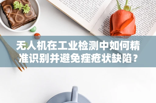 无人机在工业检测中如何精准识别并避免痤疮状缺陷？