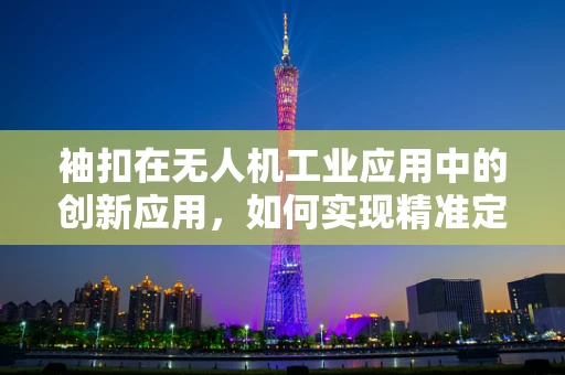 袖扣在无人机工业应用中的创新应用，如何实现精准定位与安全控制？
