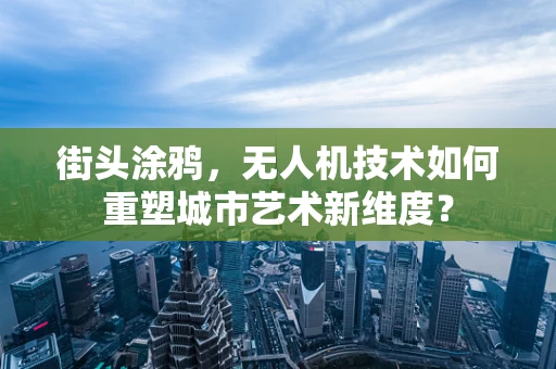 街头涂鸦，无人机技术如何重塑城市艺术新维度？