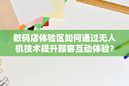 数码店体验区如何通过无人机技术提升顾客互动体验？