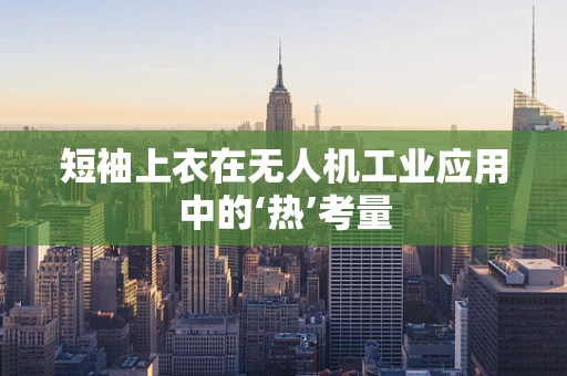 短袖上衣在无人机工业应用中的‘热’考量