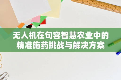无人机在句容智慧农业中的精准施药挑战与解决方案