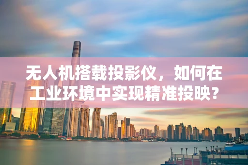 无人机搭载投影仪，如何在工业环境中实现精准投映？